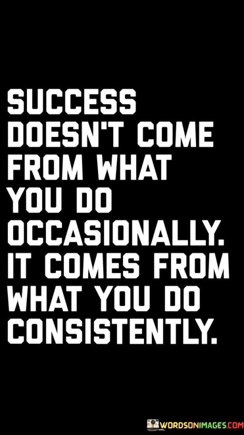 Certainly! It looks like you've provided a quote emphasizing the importance of consistency in achieving success. Here it is:

"Success isn't born from occasional actions; it arises from the steadfast commitment to consistent efforts."

This quote underscores that achieving significant success requires more than sporadic efforts. It highlights the value of maintaining a consistent approach, indicating that long-term dedication and sustained action are key factors in realizing one's goals.