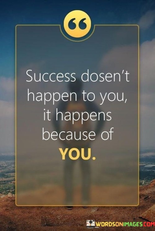 This quote underscores personal agency in achieving success. It suggests that success isn't a passive occurrence; it's a direct result of the actions and efforts an individual puts forth.

The quote implies that individuals are active contributors to their own success. It conveys that one's decisions, choices, and hard work directly influence the outcomes they achieve.

In essence, the quote emphasizes empowerment. It conveys that success isn't something that happens independently of your actions; rather, it's a reflection of your determination, dedication, and the choices you make. By taking initiative and driving your own journey, you can actively shape the path to success.