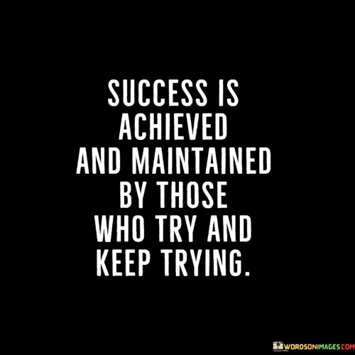 This quote highlights the importance of perseverance in achieving and sustaining success. It suggests that individuals who consistently make efforts and persistently continue trying are the ones who ultimately succeed.

The quote implies that success isn't a one-time event but an ongoing process. It conveys that maintaining success requires continuous determination and a willingness to keep trying even in the face of challenges.

In essence, the quote underscores the role of resilience. It conveys that success isn't solely about initial attempts, but about the tenacity to overcome obstacles and consistently push forward. By embracing a mindset of continuous effort, individuals can achieve and maintain the success they seek.