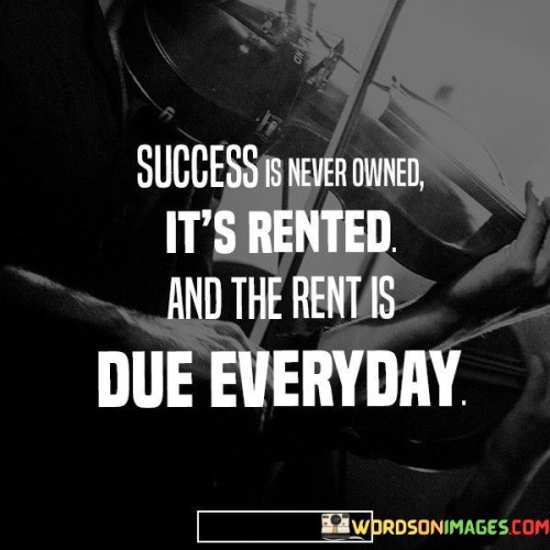 This quote emphasizes the transient nature of success. It suggests that success is not a permanent possession, but rather something that must be continuously earned through consistent effort.

The quote implies that achieving success isn't the end of the journey; it's an ongoing process. It conveys that the "rent" for success, which represents sustained effort and dedication, is due every day.

In essence, the quote underscores the need for continuous work. It conveys that success requires a perpetual commitment to growth and improvement. By understanding that success requires daily diligence, individuals are motivated to consistently invest in their pursuits and maintain their achievements.