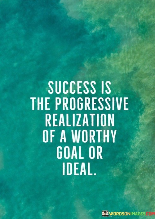 In the first paragraph, this quote defines success as a gradual journey towards achieving meaningful objectives. It suggests that success isn't an immediate attainment but a step-by-step realization of goals that hold value and significance.

The second paragraph emphasizes the notion of progress. It conveys that success isn't limited to a single achievement but encompasses continuous advancement. The quote suggests that success is about the ongoing effort to bring one's aspirations to fruition.

In the third paragraph, the quote highlights the importance of setting worthy goals. It implies that success isn't merely about any objective but those that are meaningful and aligned with one's values. The quote conveys that the process of working towards such objectives leads to personal growth, fulfillment, and the sense of accomplishment that characterizes true success.