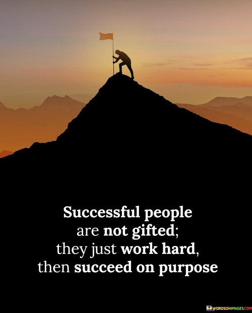 In the first paragraph, this quote challenges the perception of success as a result of innate talent. It suggests that successful individuals aren't inherently gifted but rather driven by hard work. It conveys that effort, not just natural ability, is the true driving force behind accomplishments.

The second paragraph highlights the deliberate nature of success. It implies that success isn't accidental but purposeful. The quote conveys that individuals who work hard with intentionality create their own path to success, dispelling the notion of relying solely on inherent gifts.

In the third paragraph, the quote emphasizes the empowering aspect of intentional effort. It suggests that by recognizing that success is attainable through hard work and intention, individuals take control of their destinies. The quote conveys that anyone can achieve success by working diligently and purposefully towards their goals, regardless of initial talents.