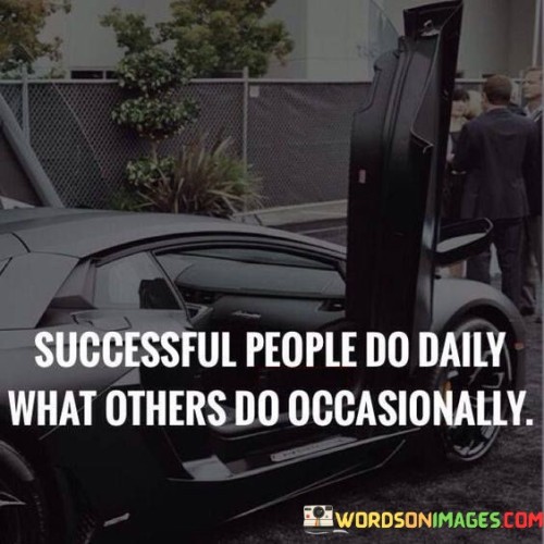 This quote succinctly captures the essence of success through consistent action:

"Success belongs to those who diligently perform daily tasks that others only undertake occasionally."

The quote implies that the key to success lies in routine effort. It conveys that the distinction between successful individuals and others lies in their commitment to regularly engaging in tasks that drive progress.

In essence, the quote underscores the value of consistency. It suggests that success is a result of consistently working towards goals, rather than sporadic efforts. By prioritizing daily action, individuals can build momentum and achieve meaningful accomplishments.