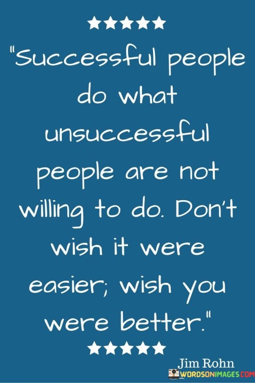 In the first paragraph, the quote highlights the key difference between successful and unsuccessful individuals. It suggests that successful people differentiate themselves by their willingness to take on tasks that others avoid. This proactive approach demonstrates their determination to surpass challenges and obstacles.

Moving to the second paragraph, the quote advises against seeking an easier path or wishing for circumstances to change. Instead, it encourages individuals to focus on personal growth and improvement. This mindset shift empowers one to become more adept at handling difficulties, enabling them to achieve success through continuous self-enhancement.

In the final paragraph, the quote underscores the significance of self-improvement over seeking convenience. It promotes a proactive attitude, encouraging individuals to invest effort in becoming better versions of themselves. By aligning actions with this principle, one can overcome obstacles and move closer to their goals, ultimately achieving success through dedication and continuous self-improvement.