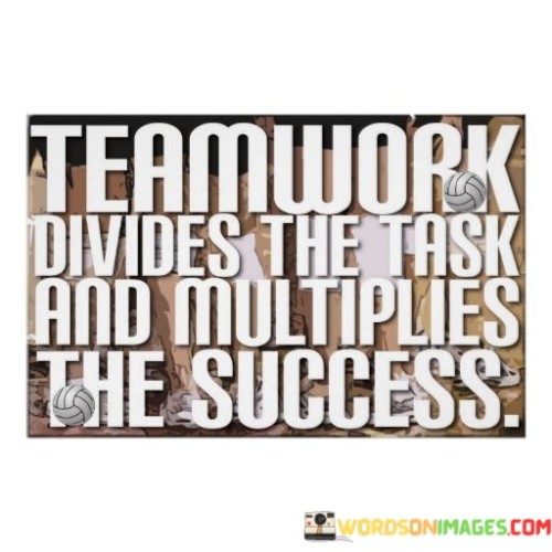 The first paragraph delves into the essence of the quote, portraying teamwork as a division of responsibilities. It suggests that when a group collaborates, tasks are distributed among team members based on their strengths. This division enables efficient handling of various aspects of a project or goal.

Transitioning to the second paragraph, the quote underscores the positive outcomes of teamwork. By combining individual efforts and expertise, the group's overall success is amplified. The idea of multiplication implies that the collective accomplishments are greater than what any individual could achieve alone.

In the final paragraph, the quote underscores the power of collaboration. It emphasizes that teamwork isn't just about sharing the load but about enhancing achievements through synergy. When individuals work together, their diverse skills and perspectives complement each other, leading to higher levels of accomplishment and success.