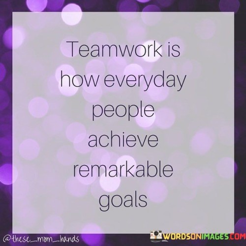 Teamwork-Is-How-Everyday-People-Achieve-Remarkable-Goals-Quotes.jpeg