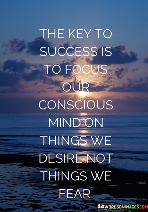 The quote "The key to success is to focus our conscious mind on things we desire, not things we fear" emphasizes the crucial role of mindset in achieving success. It suggests that directing our thoughts and attention towards our aspirations rather than our fears is essential for progress.

This quote underscores the power of intention and attention. By concentrating on our goals and desires, we align our actions and decisions with a positive trajectory, enhancing the likelihood of success. Conversely, dwelling on fears can hinder growth and lead to self-imposed limitations.

In conclusion, the quote highlights the influence of conscious thought on shaping our reality. By deliberately choosing to center our focus on what we want to achieve rather than what we're afraid of, we can create a mindset conducive to success, drive, and personal development.