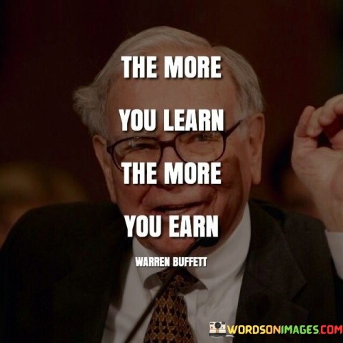 The quote "The more you learn, the more you earn" emphasizes the strong correlation between continuous learning and financial success. It suggests that the more knowledge, skills, and expertise an individual acquires, the greater their earning potential becomes. In today's fast-paced and rapidly evolving world, learning is not confined to formal education alone. It extends to self-improvement, professional development, and acquiring new skills relevant to one's career or entrepreneurial pursuits. Continuous learning enables individuals to stay updated with industry trends, technological advancements, and market demands, making them more adaptable and competitive in their respective fields. As they accumulate knowledge and expertise, they become more valuable assets to employers or clients, leading to potential promotions, salary increases, or opportunities for career advancement. For entrepreneurs, learning can be a key factor in the success of their ventures. By staying informed about market changes and consumer preferences, entrepreneurs can identify new opportunities and make well-informed business decisions. Additionally, continuous learning can lead to the development of innovative ideas and solutions, which can be the foundation for profitable ventures. Moreover, learning is not only about acquiring technical skills but also about developing soft skills like communication, leadership, and problem-solving. These skills are highly sought after in the professional world and can significantly contribute to one's earning potential. Furthermore, the willingness to learn and adapt demonstrates a growth mindset, which is highly valued by employers and investors alike. It shows that an individual is open to challenges, eager to improve, and willing to take on new responsibilities. In conclusion, the quote highlights the immense value of continuous learning in relation to financial success. As individuals invest in their personal and professional growth, they increase their marketability and enhance their earning potential. Whether through formal education, professional training, or self-directed learning, the pursuit of knowledge is a powerful catalyst for career growth, entrepreneurial success, and overall financial prosperity. Embracing lifelong learning is a key factor in building a successful and rewarding future.