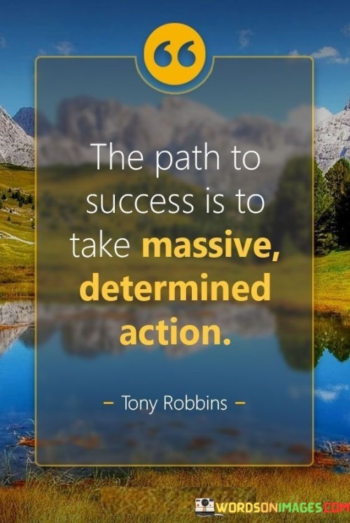 The quote "The path to success is to take massive, determined action" encapsulates the idea that achieving success requires bold, resolute steps. It suggests that success doesn't come from mere intentions but from substantial and unwavering efforts.

This quote emphasizes the importance of both magnitude and commitment in one's actions. By taking substantial steps and persisting in the face of challenges, individuals increase their likelihood of making significant progress toward their goals.

In conclusion, the quote underscores the proactive approach necessary for success. It encourages individuals to combine their determination with substantial action, highlighting that consistent, purposeful efforts are the driving forces behind realizing their aspirations and making meaningful achievements.