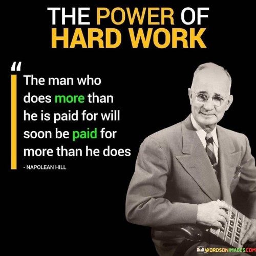 The quote "The power of hard work: the man who does more than" underscores the significant impact of dedication, effort, and perseverance in achieving success and surpassing one's goals. Hard work is a fundamental element in the journey towards personal growth and accomplishment. It is the relentless pursuit of excellence and the willingness to go the extra mile that sets individuals apart and propels them towards greatness. When someone consistently puts in more effort and dedicates themselves to their craft or pursuits, they often experience remarkable results and achievements. The power of hard work is evident in all aspects of life, whether in academics, career, sports, or any endeavor an individual chooses to pursue. By consistently striving to do more than the minimum required, individuals increase their knowledge, skills, and expertise, positioning themselves for opportunities and advancement. In the realm of entrepreneurship and business, hard work is a driving force behind success. Entrepreneurs who are willing to go above and beyond, taking risks and putting in long hours, are more likely to achieve their vision and goals. Their commitment and determination inspire confidence in investors, partners, and customers, leading to potential growth and prosperity. Moreover, the power of hard work also extends to personal development and character-building. When individuals are dedicated to continuous self-improvement and consistently push themselves beyond their comfort zones, they cultivate resilience, discipline, and a growth mindset. These qualities equip them to overcome challenges and embrace new opportunities. Furthermore, the power of hard work is not limited to individual success; it can also contribute to the betterment of society. Those who contribute more than what is expected or required often become catalysts for positive change, inspiring others to follow their lead and make a difference in their communities. In conclusion, the quote highlights the transformative influence of hard work in achieving greatness and surpassing expectations. It is through the power of dedication, effort, and determination that individuals can excel in their pursuits and leave a lasting impact on the world. By consistently doing more than what is asked of them, individuals can unlock their full potential and realize their dreams. Hard work is not merely a means to an end; it is the driving force that shapes character, fosters growth, and creates a legacy of success and influence