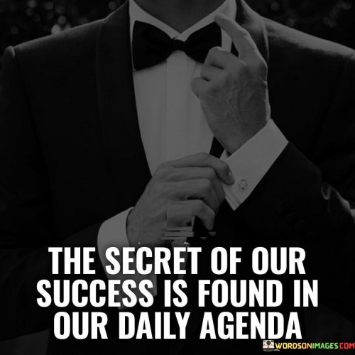 The quote "The secret of our success is found in our daily agenda" underscores that the key to achieving success lies within the intentional planning and execution of our daily tasks and activities. It suggests that the structure and purpose we give to our daily routines play a crucial role in our overall success.

This quote highlights the significance of effective time management and prioritization. It suggests that success is not solely based on grand gestures, but on the consistent alignment of our actions with our goals, as reflected in our daily agenda.

In conclusion, the quote emphasizes that success is a culmination of everyday choices. By crafting a purposeful daily agenda that aligns with our aspirations, individuals can harness their productivity, optimize their efforts, and pave the way for achieving their desired outcomes and long-term success.