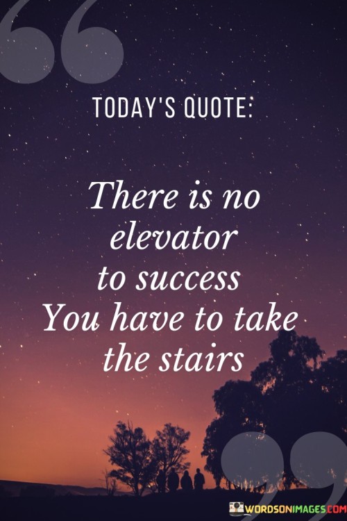 The quote "There is no elevator to success; you have to take the stairs" metaphorically conveys that achieving success requires effort and gradual progress, much like climbing stairs. It suggests that shortcuts or quick fixes aren't viable options, and true success demands consistent, step-by-step advancement.

This quote underscores the idea that genuine accomplishments come through continuous striving. It implies that the journey might be gradual and challenging, but the gradual ascent is what builds character, skills, and resilience.

In conclusion, the quote reinforces the principle that success is earned through sustained effort and progression. It prompts individuals to embrace the process, learn from each step, and understand that hard work and perseverance on the journey are integral to reaching the heights of achievement.