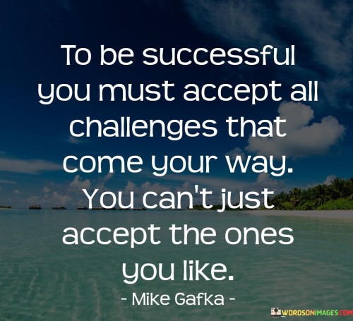 The quote "To be successful, you must accept all challenges that come your way; you can't just accept the ones you like" underscores the idea that true success involves facing all challenges, not just the comfortable ones. It suggests that selective acceptance limits growth and that embracing difficulties is essential for meaningful achievement.

This quote emphasizes the need for adaptability and resilience. It implies that shying away from challenges restricts personal and professional development, while confronting them fosters learning and growth.

In conclusion, the quote highlights the holistic nature of success. By embracing challenges without cherry-picking, individuals demonstrate their readiness to learn, evolve, and persevere. It reflects the idea that overcoming a variety of obstacles contributes to a well-rounded journey toward achieving meaningful success.