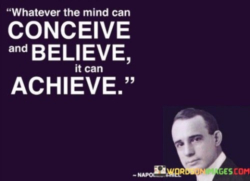 The quote "Whatever the mind can conceive and believe, it can achieve" emphasizes the power of the human mind in shaping one's reality and achieving extraordinary feats. The first part of the quote, "Whatever the mind can conceive," underscores the importance of imagination and creative thinking. The mind has an incredible ability to envision possibilities, set ambitious goals, and dream of a better future. It is through this process of conceiving ideas and aspirations that individuals can begin to chart the course towards their desired outcomes. The second part of the quote, "and believe," highlights the significance of belief and self-confidence. To turn dreams into reality, one must genuinely believe in their capabilities and the possibility of success. Belief acts as a driving force that fuels determination, resilience, and the willingness to persevere in the face of challenges. When the mind is aligned with unwavering belief, it generates a powerful mindset that opens doors to new opportunities and solutions. The combination of a clear vision and strong belief paves the way for focused action and the cultivation of necessary skills and knowledge. Throughout history, countless individuals have achieved remarkable accomplishments by holding onto their visions and having unwavering faith in their abilities. From inventors and artists to entrepreneurs and leaders, their journeys were often shaped by their mental outlook and the conviction that they could overcome obstacles and achieve greatness. However, it is essential to recognize that achieving one's dreams requires more than just positive thinking; it necessitates dedication, hard work, and perseverance. The mind's ability to conceive and believe serves as the foundation for action and determination. In conclusion, the quote encapsulates the power of the human mind and its role in shaping destinies. It highlights that the seeds of achievement lie within the power of imagination and belief. By conceiving bold ideas and nurturing unwavering belief, individuals can transform their aspirations into reality. The journey towards success may not be easy, but with the right mindset, determination, and hard work, individuals can overcome obstacles and turn their dreams into tangible accomplishments. The quote serves as a reminder that the mind is a powerful force that can lead to extraordinary achievements when coupled with unwavering faith and action.
