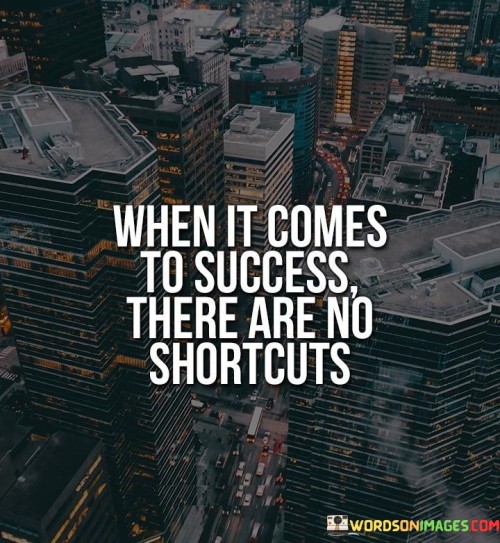 The quote "When it comes to success, there are no shortcuts" underscores the idea that achieving meaningful success requires genuine effort and cannot be expedited through quick fixes. It suggests that bypassing the necessary steps or hard work rarely leads to lasting accomplishments.

This quote emphasizes the value of perseverance and dedication. It implies that true success is built on a foundation of consistent work, learning, and growth over time.

In conclusion, the quote highlights the principle that lasting success is earned through sustained effort. It encourages individuals to embrace the journey, avoid shortcuts, and focus on steady progress, reinforcing the notion that enduring commitment is key to achieving meaningful and sustainable success.