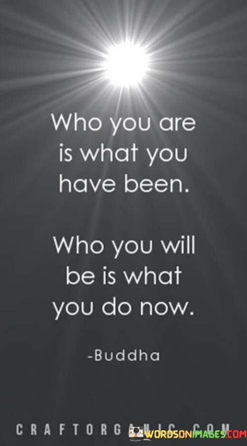 Who You Are Is What You Have Been Who You Will Be Is What Quotes