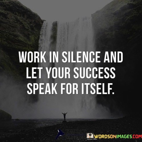 Work In Silence And Left Your Success Speak For Itself Quotes