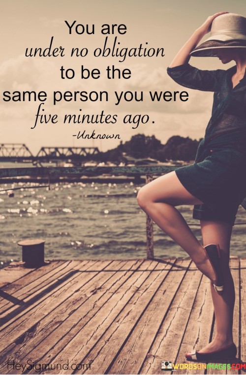 You-Are-Under-No-Obligation-To-Be-The-Same-Person-You-Were-Five-Minutes-Quotes.jpeg