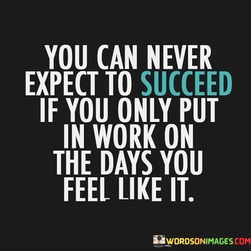 The quote "You can never expect to succeed if you only put in work on the days you feel like it" underscores the importance of consistent effort and dedication in achieving success. It suggests that sporadic or selective work based on moods won't lead to meaningful accomplishments.

This quote emphasizes the necessity of discipline and commitment. It implies that success is a result of persistent actions, irrespective of momentary feelings or motivation.

In conclusion, the quote highlights the principle of consistent effort. By adhering to a diligent work ethic regardless of emotional fluctuations, individuals set the stage for substantial progress and achievement, reinforcing the idea that sustained dedication is key to realizing their aspirations.