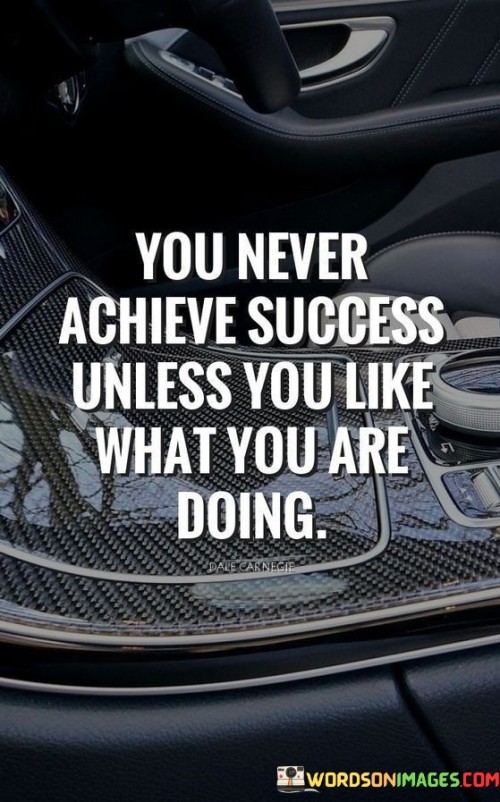 The quote "You never achieve success unless you like what you are doing" underscores the significance of passion and enjoyment in the pursuit of success. It suggests that genuine interest and enthusiasm for one's endeavors play a crucial role in attaining meaningful accomplishments.

This quote highlights the correlation between passion and performance. It implies that when individuals genuinely enjoy what they're doing, they're more likely to invest time, effort, and creativity, leading to higher levels of achievement.

In conclusion, the quote emphasizes the fusion of passion and success. By aligning personal interests with professional pursuits, individuals can tap into intrinsic motivation, making their journey more fulfilling and increasing the likelihood of realizing their goals.