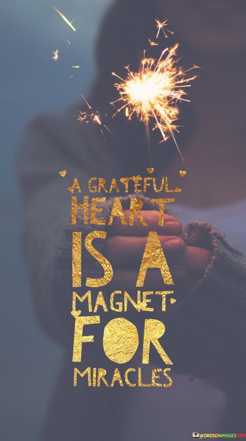 This quote illustrates the transformative power of gratitude. In the first paragraph, the quote suggests that having a grateful heart attracts positive outcomes. It highlights the connection between appreciation and life's wonders.

The second paragraph reflects on the quote's significance. Cultivating gratitude creates an abundant mindset. It encourages individuals to focus on the positive, fostering optimism and a greater sense of joy.

The final paragraph underscores the universal relevance of the quote. It resonates with those seeking positive change. By embracing gratitude, individuals enhance their well-being, open themselves to meaningful experiences, and potentially attract miraculous occurrences into their lives.