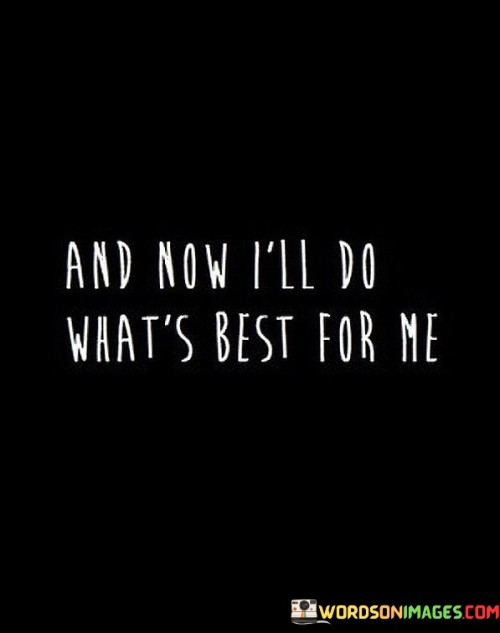 This quote reflects a personal commitment to prioritize self-care and well-being. It's like realizing that you're the captain of your own ship, and you're steering it in the direction that best serves your happiness and fulfillment.

In life, we often make choices and sacrifices for the sake of others or external expectations. However, there comes a time when we recognize the importance of putting ourselves first. It's like tending to your own garden before tending to others' gardens; when you nurture your own well-being, you're in a better position to help and support those around you.

This quote is a reminder that self-care is not selfish; it's essential for maintaining our physical and emotional health. It encourages us to make choices that align with our needs and desires, fostering a sense of empowerment and self-respect. Ultimately, doing what's best for oneself is a step toward a happier and more balanced life.