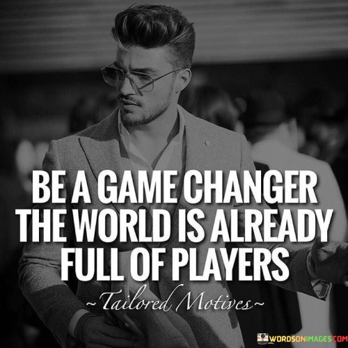 Be A Game Changer The World Is Already Full Quotes