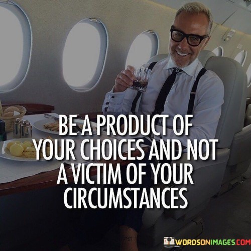 Be A Product Your Choice And Not A Victim Of Your Quotes