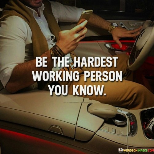 Be The Hardest Working Person You Know Quotes