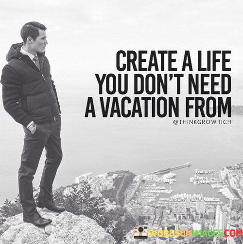 Create-A-Life-You-Dont-Need-A-Vacation-From-Quotes.jpeg