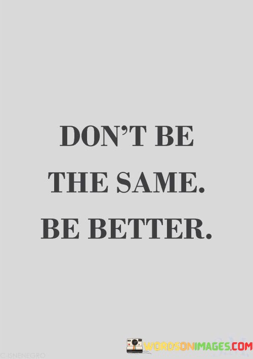 Dont-Be-The-Same-Be-Better-Quotes.jpeg