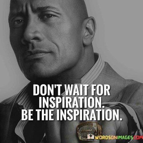 Don't Wait For Inspiration Be The Inspiration Quotes