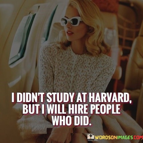 I Didn't Study At Harvard But I Will Hire Quotes