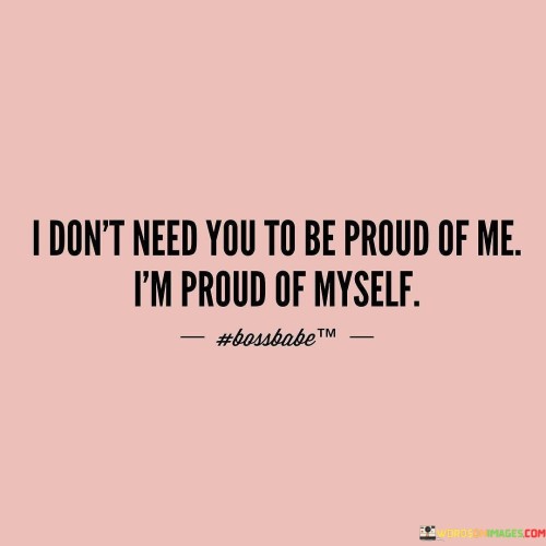 I-Dont-Need-You-To-Be-Proud-Of-Me-Im-Proud-Of-Myself-Quotes.jpeg