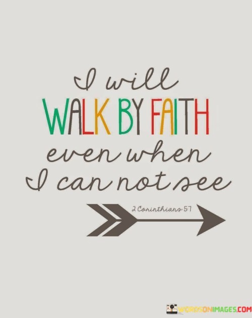 This quote encapsulates the essence of faith, emphasizing the willingness to trust and move forward even when one's path is unclear or invisible. It suggests that faith transcends the need for tangible evidence and encourages a steadfast belief in God's guidance and plan.

Walking by faith, in the absence of visible proof, requires a deep trust in divine wisdom and a commitment to following the spiritual path despite uncertainty. It signifies a resolute determination to rely on one's faith rather than relying solely on what can be seen or understood with the eyes.

This quote inspires individuals to persevere through challenges, doubts, and the unknown, guided by their unwavering faith. It embodies the idea that faith is a powerful force that can illuminate the path even in the darkest moments, serving as a beacon of hope and assurance.