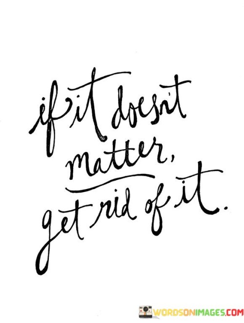 Simplify your life. Toss the unimportant stuff. This means, if something doesn't make your life better or happier, say goodbye. Don't waste time on trivial things. Declutter your space and mind. Focus on what truly matters. Your life will feel lighter.

Prioritize wisely. Keep only what adds value. If it doesn't serve a purpose, let it go. Your time is precious. Spend it on meaningful things. Clear out the noise and find clarity. You'll discover what truly matters to you.

Live intentionally. Don't be burdened by unnecessary things. If it's not essential or enjoyable, remove it. Create space for what's significant. Embrace simplicity. Your life will be more fulfilling when you rid it of the irrelevant.