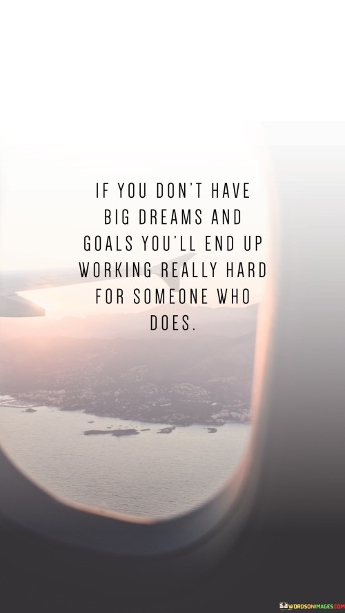 If You Don't Have Big Dreams And Goals You'll End Up Working Quotes