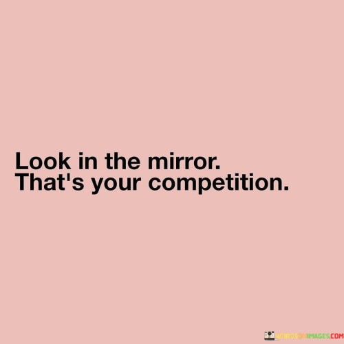 Look In The Mirror That's Your Competition Quotes