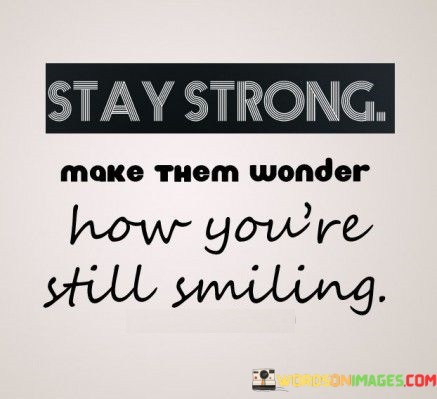 Stay-Strong-Make-Them-Wonder-How-Youre-Still-Smiling-Quotes.jpeg