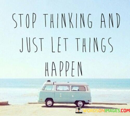 Stop-Thinking-And-Just-Let-Things-Happen-Quotes.jpeg