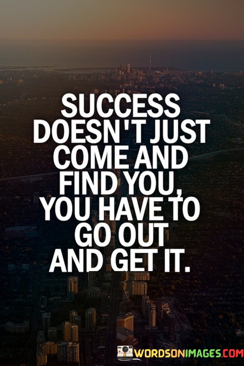 Success-Doesnt-Just-Come-And-Find-You-You-Have-To-Go-Quotes.jpeg