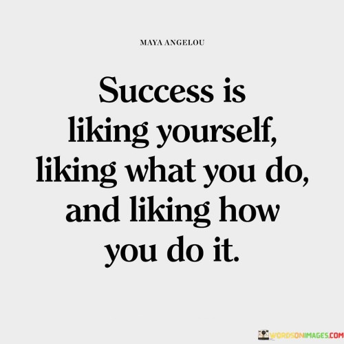 "Success is liking yourself, liking what you do, and liking how you do it." This quote underscores the notion that genuine success is founded on self-acceptance, a sense of fulfillment in one's work, and a positive approach to tasks. It suggests that alignment between self, work, and approach is essential for achieving meaningful success.

This quote emphasizes the importance of authenticity and satisfaction. It implies that finding joy in who you are, what you do, and how you do it leads to a sense of accomplishment.

In conclusion, the quote highlights the holistic nature of success. By valuing self-acceptance, passion for one's work, and a positive approach, individuals can cultivate a fulfilling journey towards success, recognizing that genuine accomplishment is deeply rooted in personal alignment and contentment.