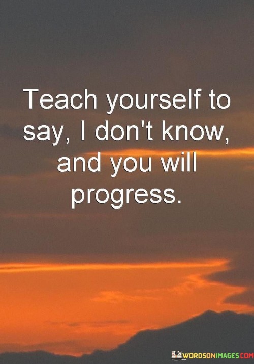 Teach-Yourself-To-Say-I-Dont-Know-And-You-Will-Progress-Quotes.jpeg