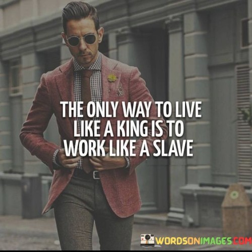 The-Only-Way-To-Live-Like-A-King-Is-To-Work-Like-A-Slave-Quotes.jpeg