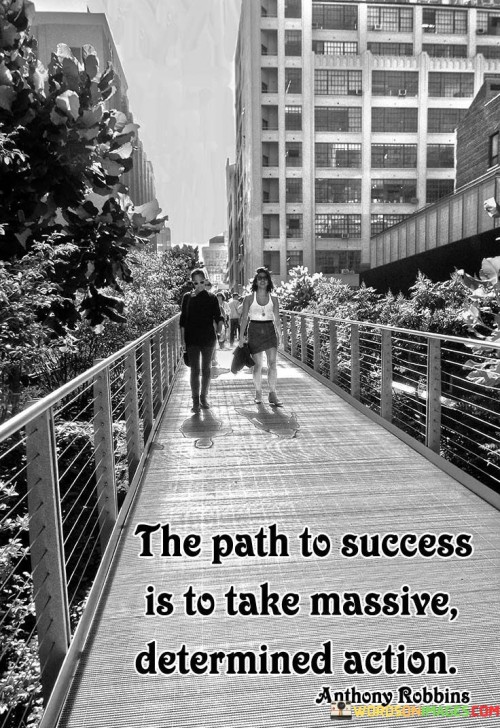 The quote "The Path To Success Is To Take Massive Determined Action" conveys the importance of bold and resolute steps in achieving one's goals. It emphasizes that meaningful success requires proactive and persistent efforts.

By emphasizing "massive determined action," the quote encourages individuals to step beyond their comfort zones and overcome obstacles with unwavering determination. It suggests that merely having a goal isn't enough; translating intentions into substantial, intentional actions is crucial.

Ultimately, the quote underscores the power of decisiveness and hard work. It prompts individuals to push their limits, confront challenges head-on, and stay committed to their objectives. Success, according to this quote, is not passive; it's the outcome of resolute endeavors that shape the course of one's journey.