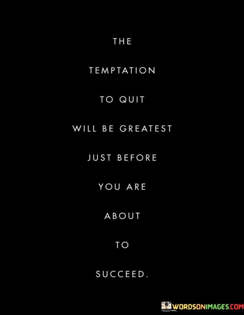 The statement "The Temptation To Quit Will Be Greatest Just Before you are about to succeed" underscores the challenge of perseverance in the face of difficulty. The first 50-word paragraph emphasizes that when success is within reach, self-doubt and temptation to quit can intensify. This paradoxical phase tests one's resilience and determination.

The second paragraph delves into this concept. The quote implies that the journey to success often involves setbacks and hardships. Just as one is on the cusp of a breakthrough, the urge to give up may surge. This phase serves as a pivotal moment where persistence proves crucial.

In the final paragraph, the quote's essence is summarized: the quote highlights a common pattern in pursuing goals—the intense temptation to quit right before achieving success. By recognizing this challenge, individuals can brace themselves for the toughest phase and muster the strength to push through. The quote serves as a reminder that enduring difficulties at this critical juncture can lead to the realization of long-sought goals.