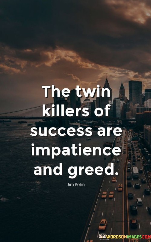 The assertion that "The Twin Killers Of Success Are Impatience And Greed" conveys the destructive influence of these two traits on achieving success. The first 50-word paragraph underscores that impatience and greed can hinder progress. Instead of embracing a gradual journey, these traits drive individuals to seek immediate rewards, potentially leading to poor decisions.

The second paragraph delves deeper into the concept. The quote implies that impatience breeds a lack of persistence, causing individuals to abandon endeavors prematurely. Greed, on the other hand, can cloud judgment and lead to unethical actions driven by personal gain rather than long-term success.

In the final paragraph, the quote's essence is summarized: impatience and greed act as formidable barriers to success. By recognizing their detrimental impact, individuals can cultivate patience, ethical decision-making, and a focus on sustainable progress. The quote serves as a reminder of the importance of balanced ambition and the perils of succumbing to the allure of quick fixes and excessive desires.