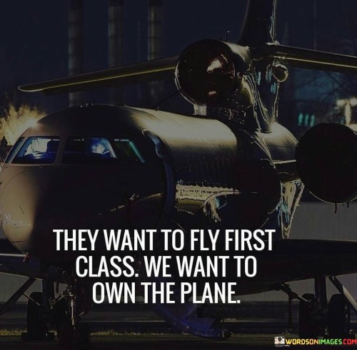 They Want To Fly First Class We Want To Own The Plan Quotes