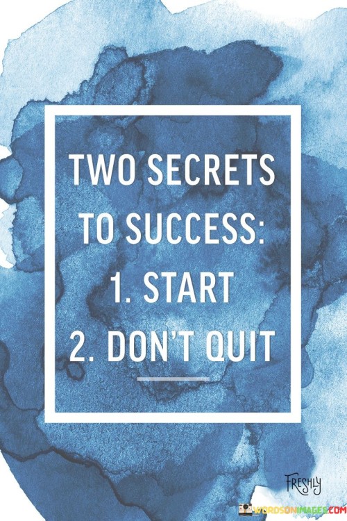 The phrase "Two Secrets To Success Start Don't Quit" encapsulates the essential principles for achieving success. The first 50-word paragraph emphasizes the importance of beginning, underlining that taking that first step is crucial. Initiating action sets the foundation for progress and eventual success.

The second paragraph delves deeper into this concept. The quote implies that persistence is essential. Instead of giving in to challenges or setbacks, it advocates pushing forward with determination. The act of not quitting, even when faced with difficulties, is what sustains momentum towards success.

In the final paragraph, the quote's essence is summarized: success hinges on two fundamental aspects—initiating action and persisting despite obstacles. By adhering to these principles, individuals can build a strong foundation and navigate the path to achievement. The quote serves as a reminder that the journey to success demands both a proactive start and an unyielding commitment to continue.