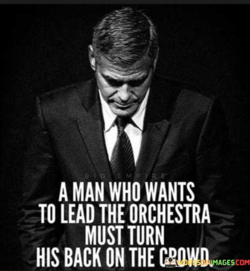 A Man Who Wants To Lead The Orchestra Must Turn His Back On The Crowd Quotes